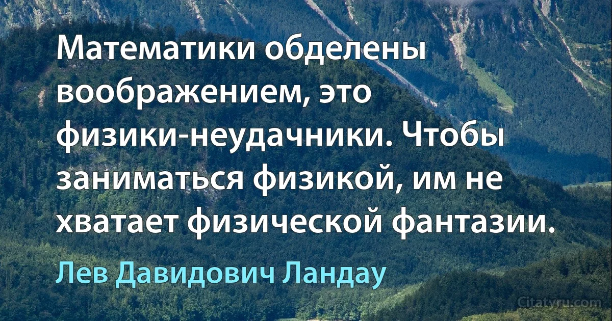 Математики обделены воображением, это физики-неудачники. Чтобы заниматься физикой, им не хватает физической фантазии. (Лев Давидович Ландау)