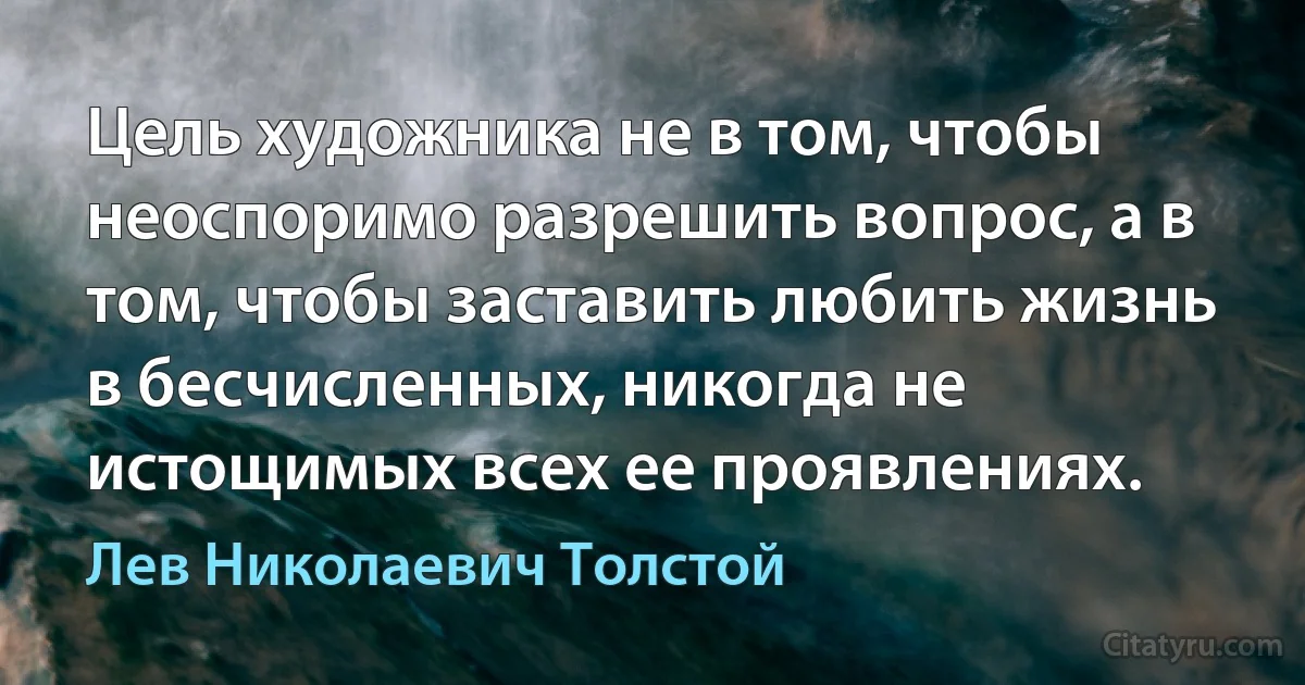 Цель художника не в том, чтобы неоспоримо разрешить вопрос, а в том, чтобы заставить любить жизнь в бесчисленных, никогда не истощимых всех ее проявлениях. (Лев Николаевич Толстой)