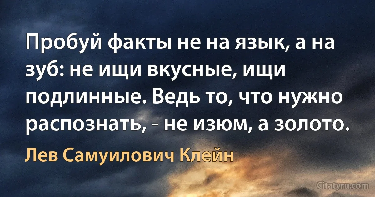 Пробуй факты не на язык, а на зуб: не ищи вкусные, ищи подлинные. Ведь то, что нужно распознать, - не изюм, а золото. (Лев Самуилович Клейн)