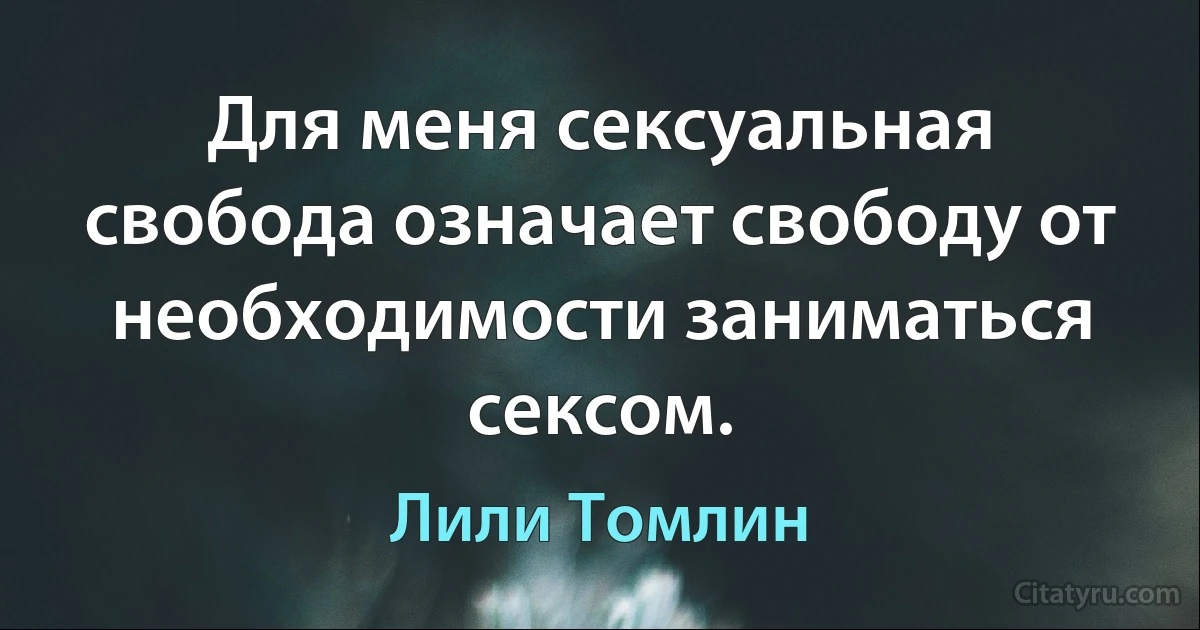 Для меня сексуальная свобода означает свободу от необходимости заниматься сексом. (Лили Томлин)