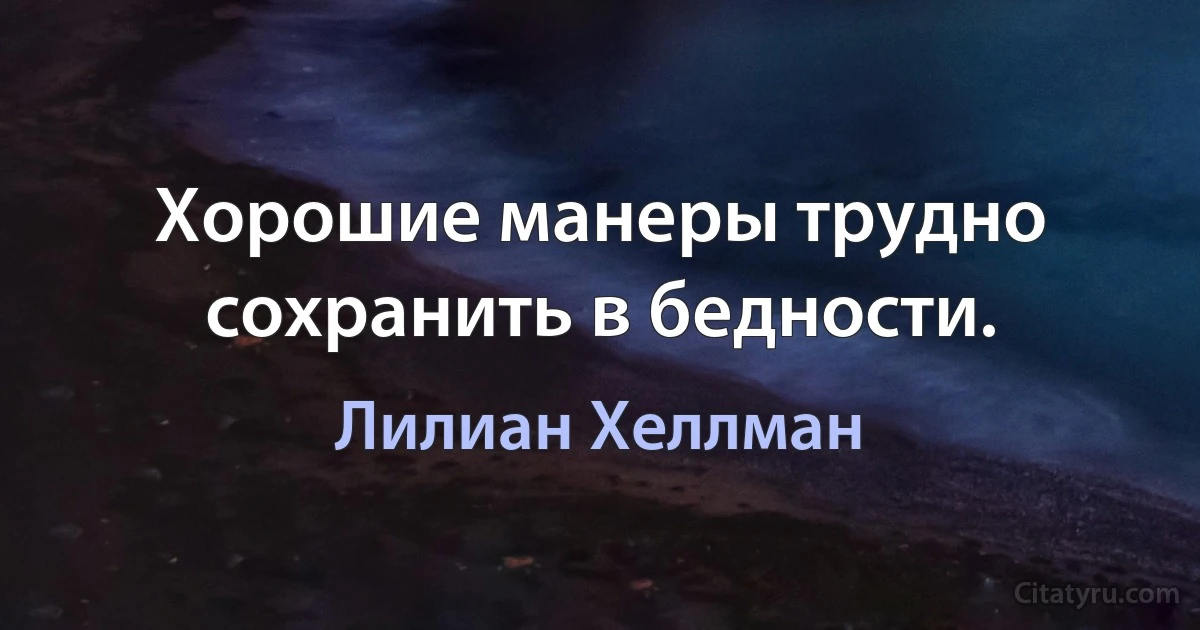 Хорошие манеры трудно сохранить в бедности. (Лилиан Хеллман)