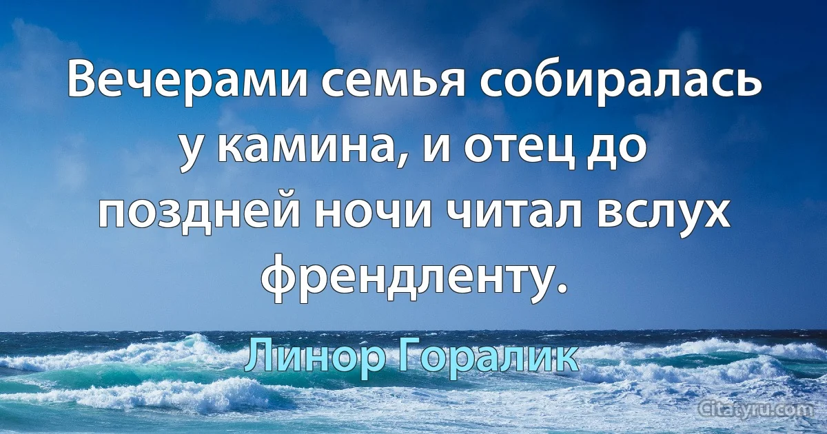 Вечерами семья собиралась у камина, и отец до поздней ночи читал вслух френдленту. (Линор Горалик)