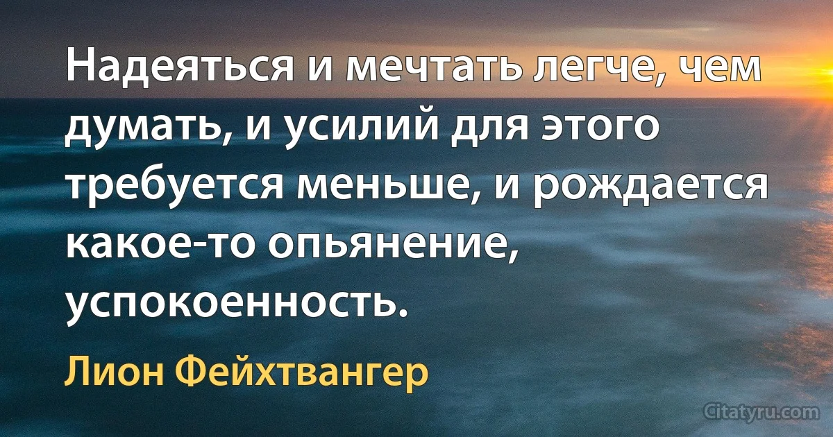 Надеяться и мечтать легче, чем думать, и усилий для этого требуется меньше, и рождается какое-то опьянение, успокоенность. (Лион Фейхтвангер)