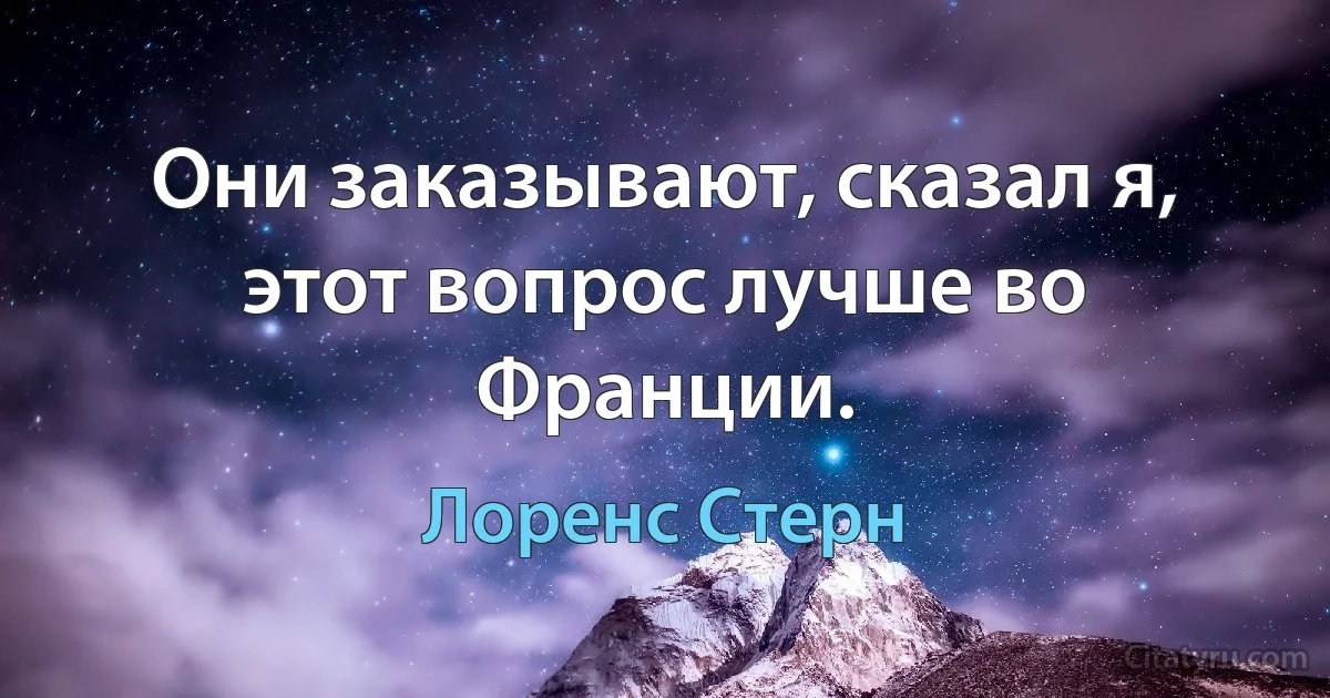 Они заказывают, сказал я, этот вопрос лучше во Франции. (Лоренс Стерн)