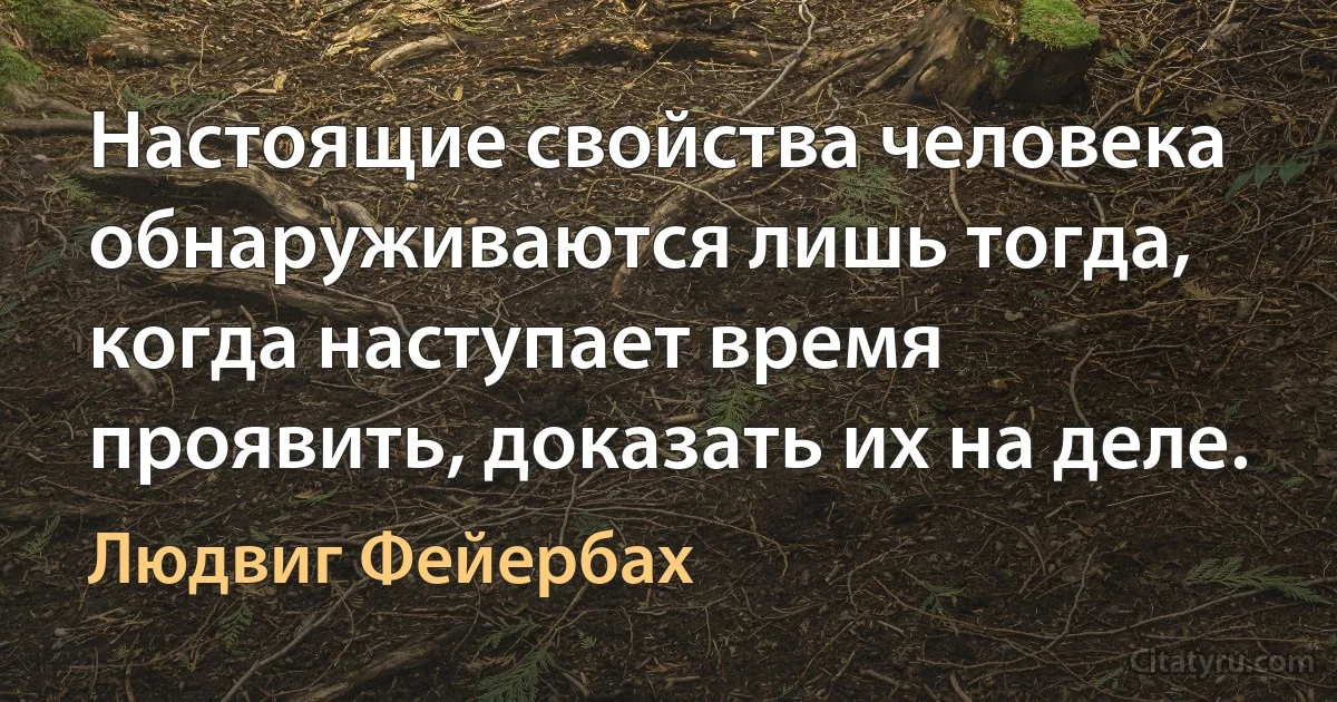 Настоящие свойства человека обнаруживаются лишь тогда, когда наступает время проявить, доказать их на деле. (Людвиг Фейербах)