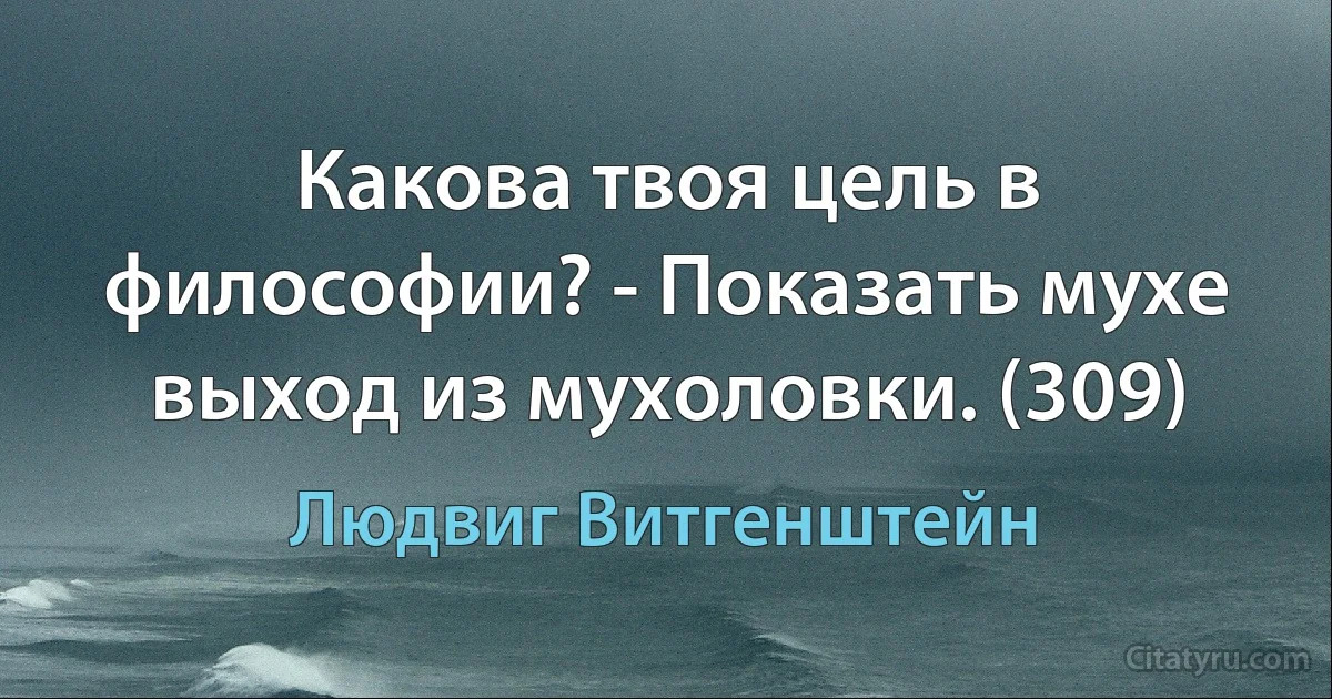 Какова твоя цель в философии? - Показать мухе выход из мухоловки. (309) (Людвиг Витгенштейн)