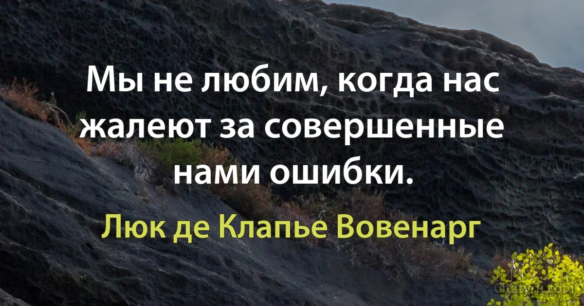 Мы не любим, когда нас жалеют за совершенные нами ошибки. (Люк де Клапье Вовенарг)