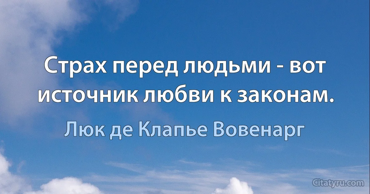 Страх перед людьми - вот источник любви к законам. (Люк де Клапье Вовенарг)