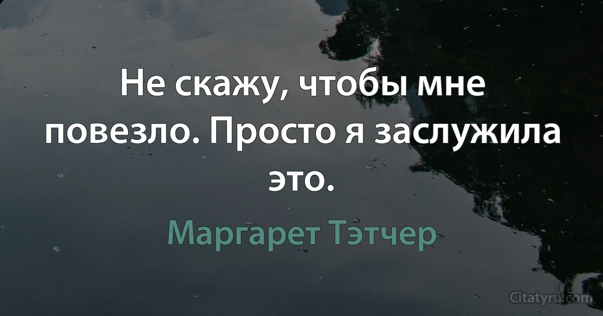 Не скажу, чтобы мне повезло. Просто я заслужила это. (Маргарет Тэтчер)