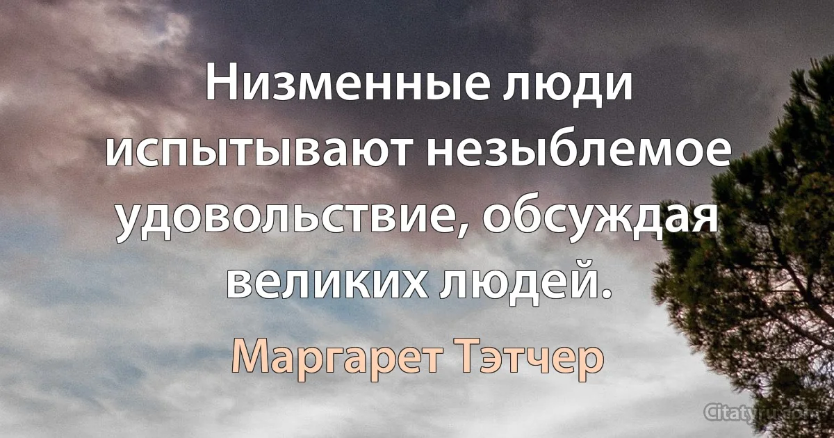 Низменные люди испытывают незыблемое удовольствие, обсуждая великих людей. (Маргарет Тэтчер)