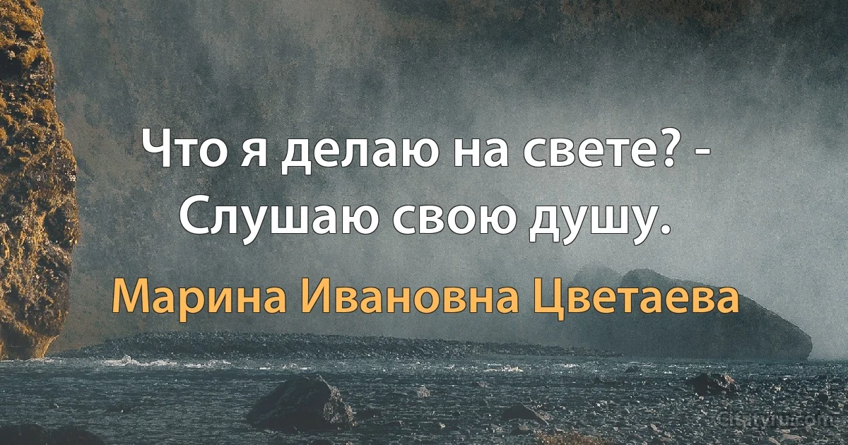 Что я делаю на свете? - Слушаю свою душу. (Марина Ивановна Цветаева)