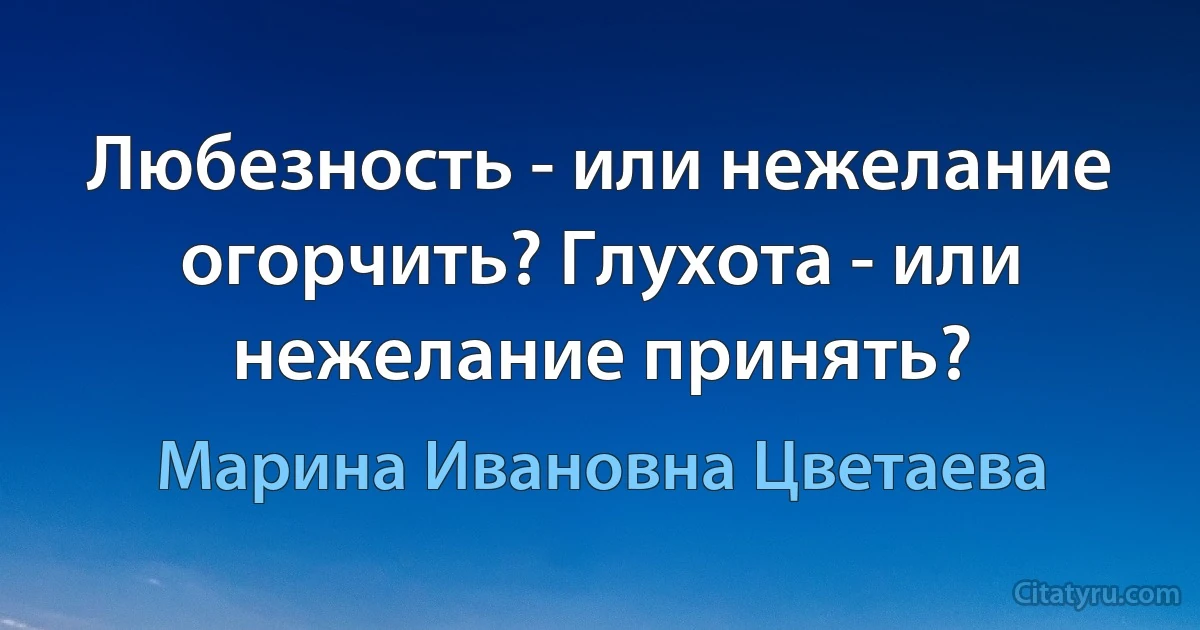 Любезность - или нежелание огорчить? Глухота - или нежелание принять? (Марина Ивановна Цветаева)