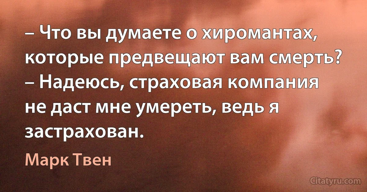 – Что вы думаете о хиромантах, которые предвещают вам смерть?
– Надеюсь, страховая компания не даст мне умереть, ведь я застрахован. (Марк Твен)