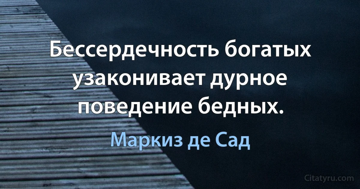 Бессердечность богатых узаконивает дурное поведение бедных. (Маркиз де Сад)