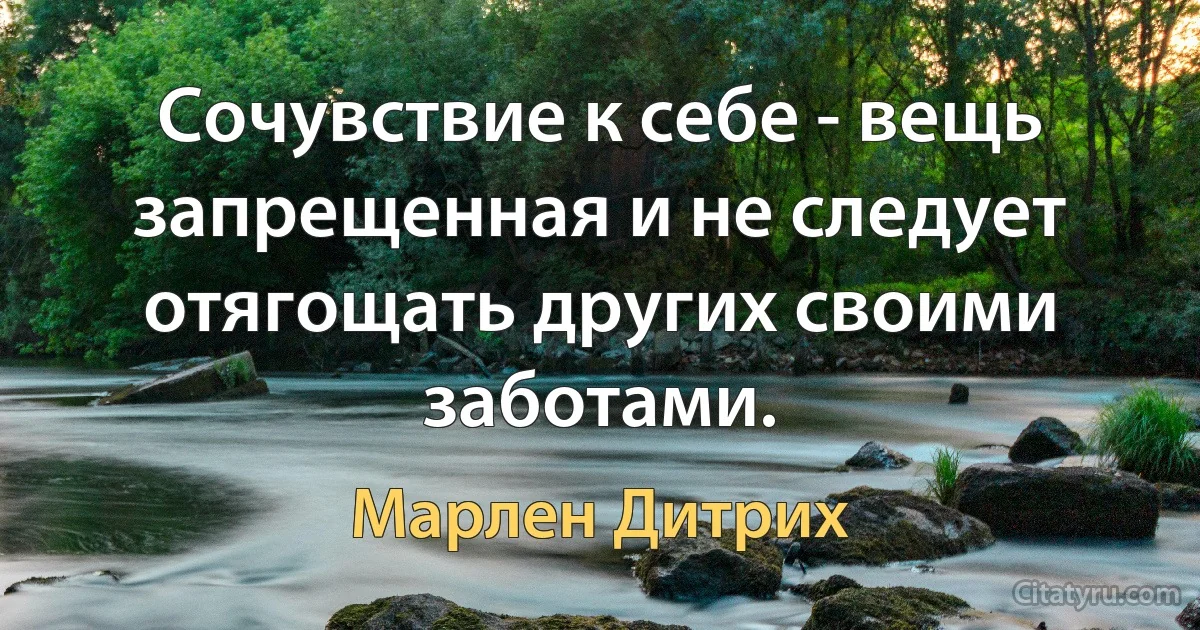 Сочувствие к себе - вещь запрещенная и не следует отягощать других своими заботами. (Марлен Дитрих)