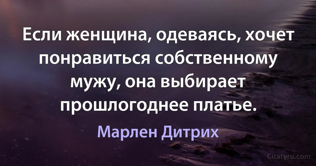 Если женщина, одеваясь, хочет понравиться собственному мужу, она выбирает прошлогоднее платье. (Марлен Дитрих)