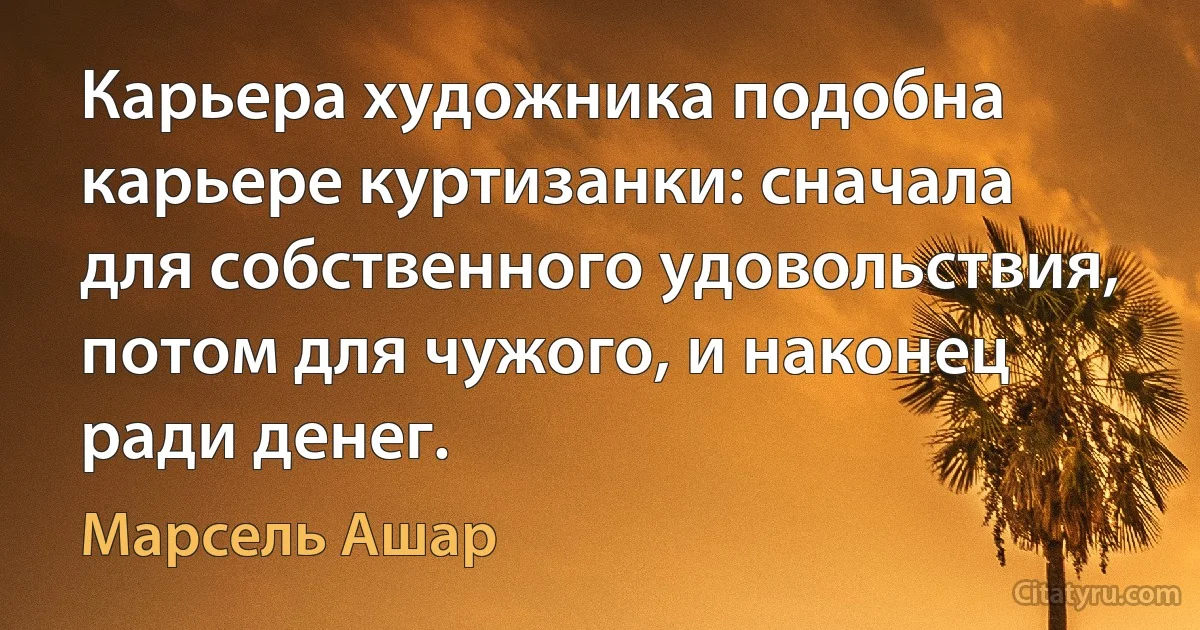 Карьера художника подобна карьере куртизанки: сначала для собственного удовольствия, потом для чужого, и наконец ради денег. (Марсель Ашар)