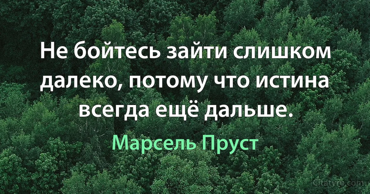 Не бойтесь зайти слишком далеко, потому что истина всегда ещё дальше. (Марсель Пруст)