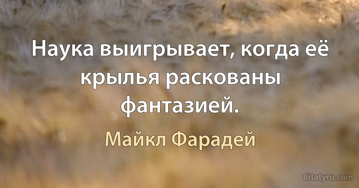 Наука выигрывает, когда её крылья раскованы фантазией. (Майкл Фарадей)