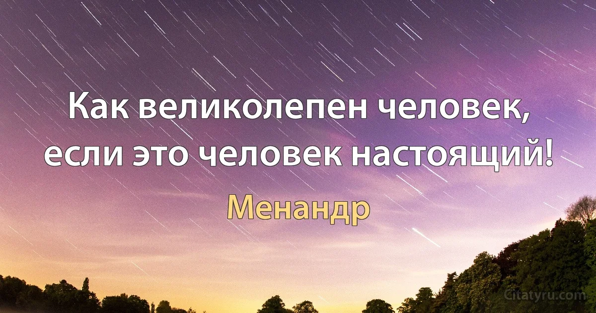 Как великолепен человек, если это человек настоящий! (Менандр)