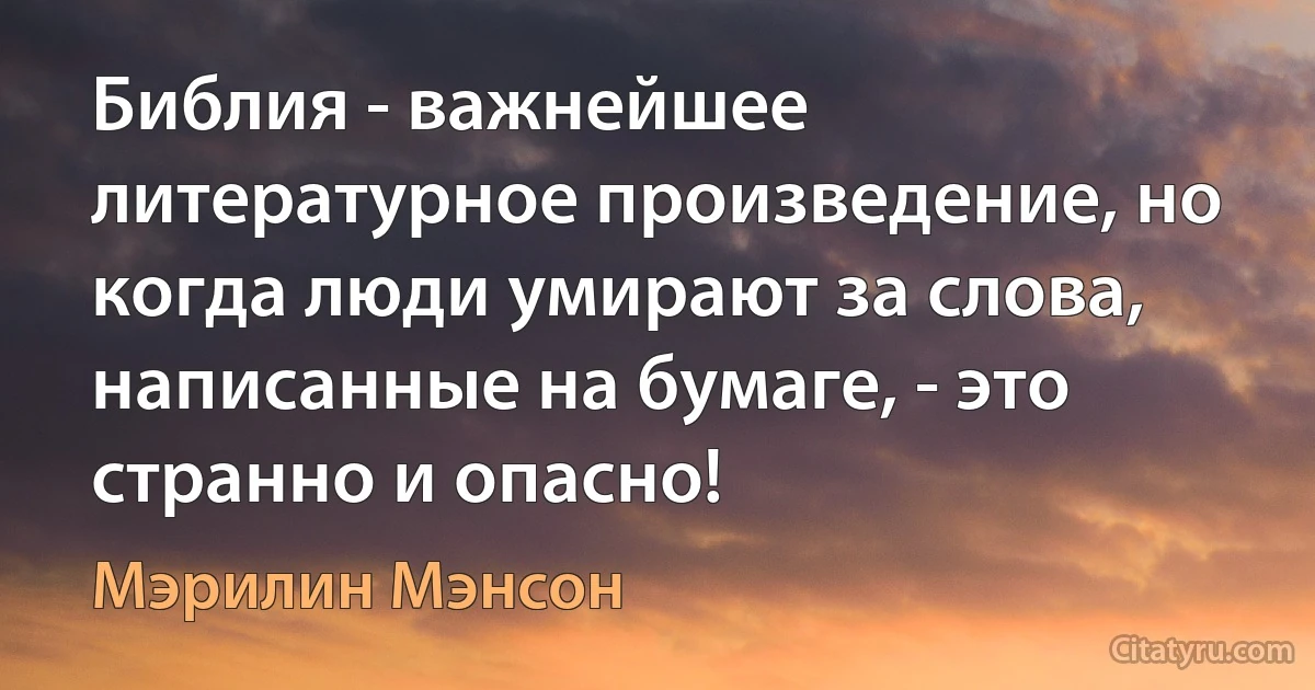 Библия - важнейшее литературное произведение, но когда люди умирают за слова, написанные на бумаге, - это странно и опасно! (Мэрилин Мэнсон)