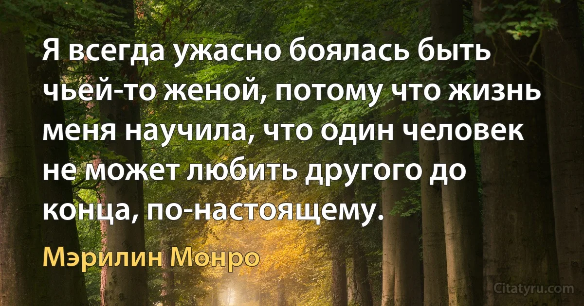 Я всегда ужасно боялась быть чьей-то женой, потому что жизнь меня научила, что один человек не может любить другого до конца, по-настоящему. (Мэрилин Монро)