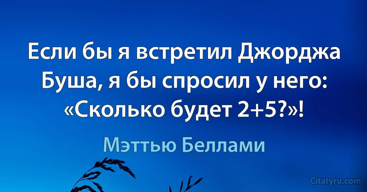 Если бы я встретил Джорджа Буша, я бы спросил у него: «Сколько будет 2+5?»! (Мэттью Беллами)