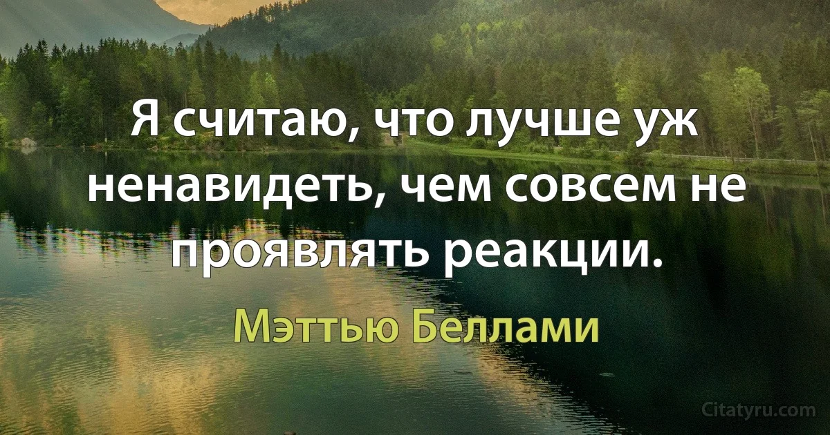 Я считаю, что лучше уж ненавидеть, чем совсем не проявлять реакции. (Мэттью Беллами)