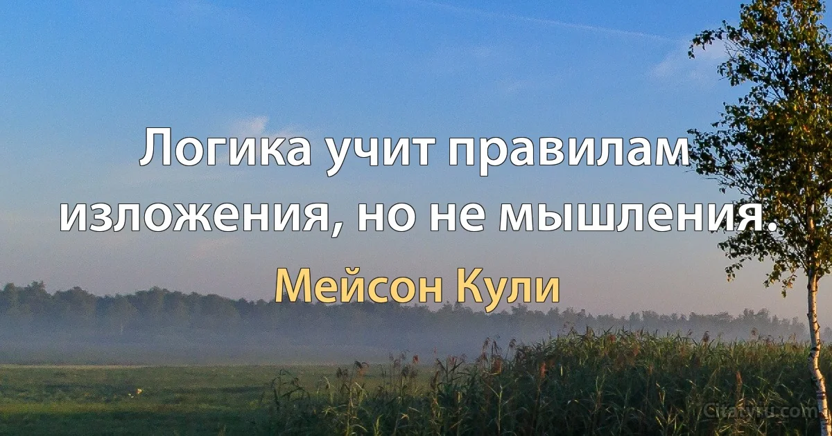 Логика учит правилам изложения, но не мышления. (Мейсон Кули)