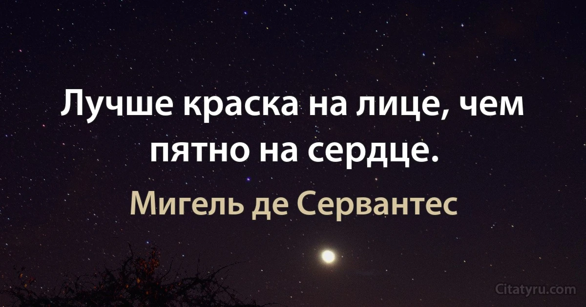 Лучше краска на лице, чем пятно на сердце. (Мигель де Сервантес)