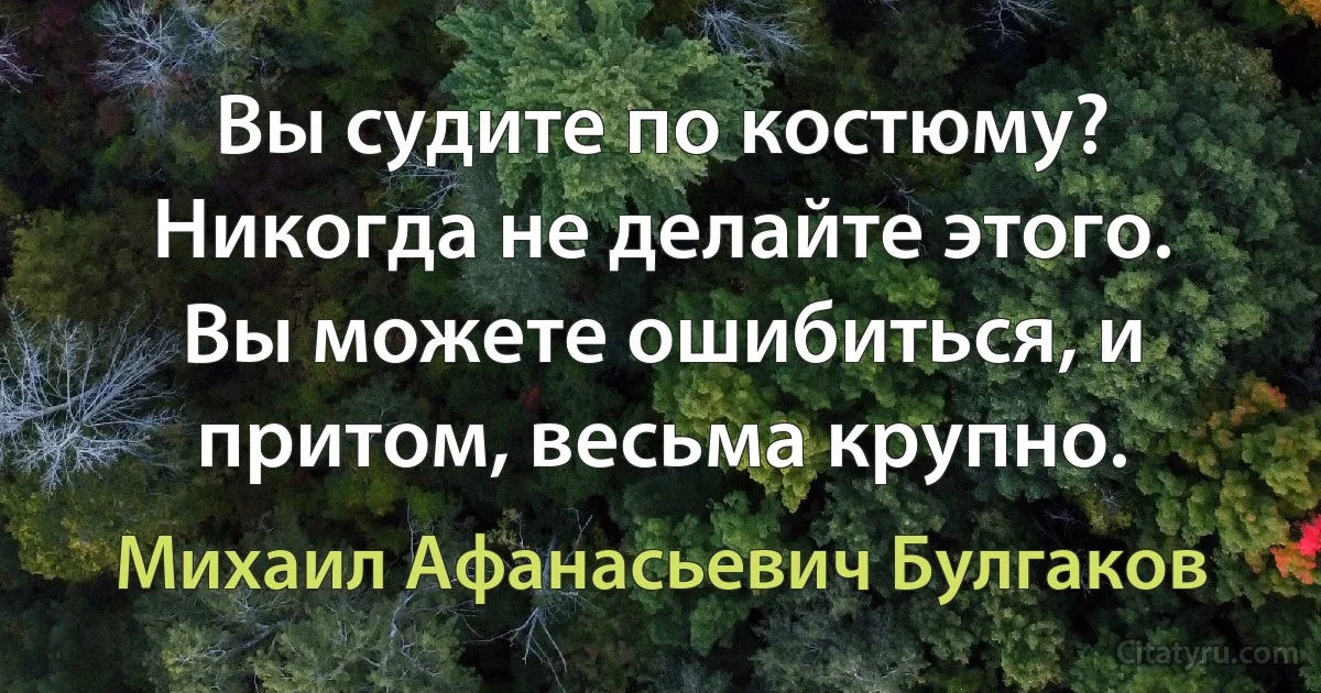 Вы судите по костюму? Никогда не делайте этого. Вы можете ошибиться, и притом, весьма крупно. (Михаил Афанасьевич Булгаков)