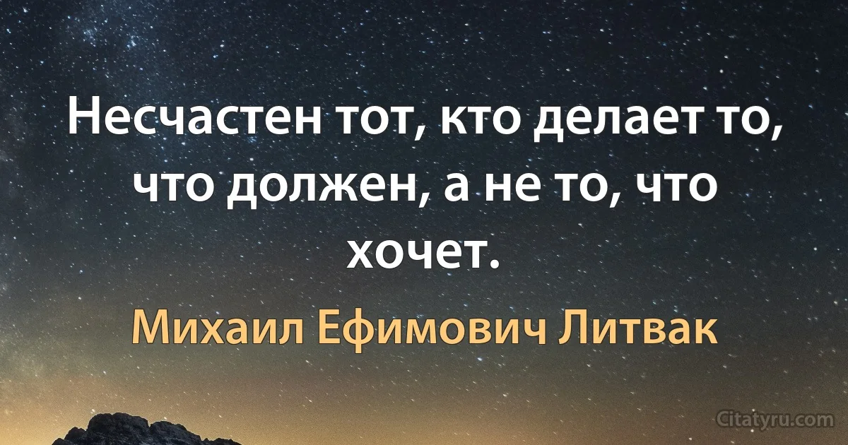 Несчастен тот, кто делает то, что должен, а не то, что хочет. (Михаил Ефимович Литвак)