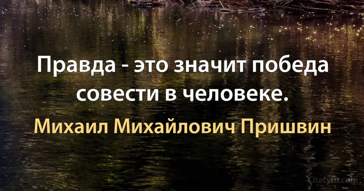 Правда - это значит победа совести в человеке. (Михаил Михайлович Пришвин)