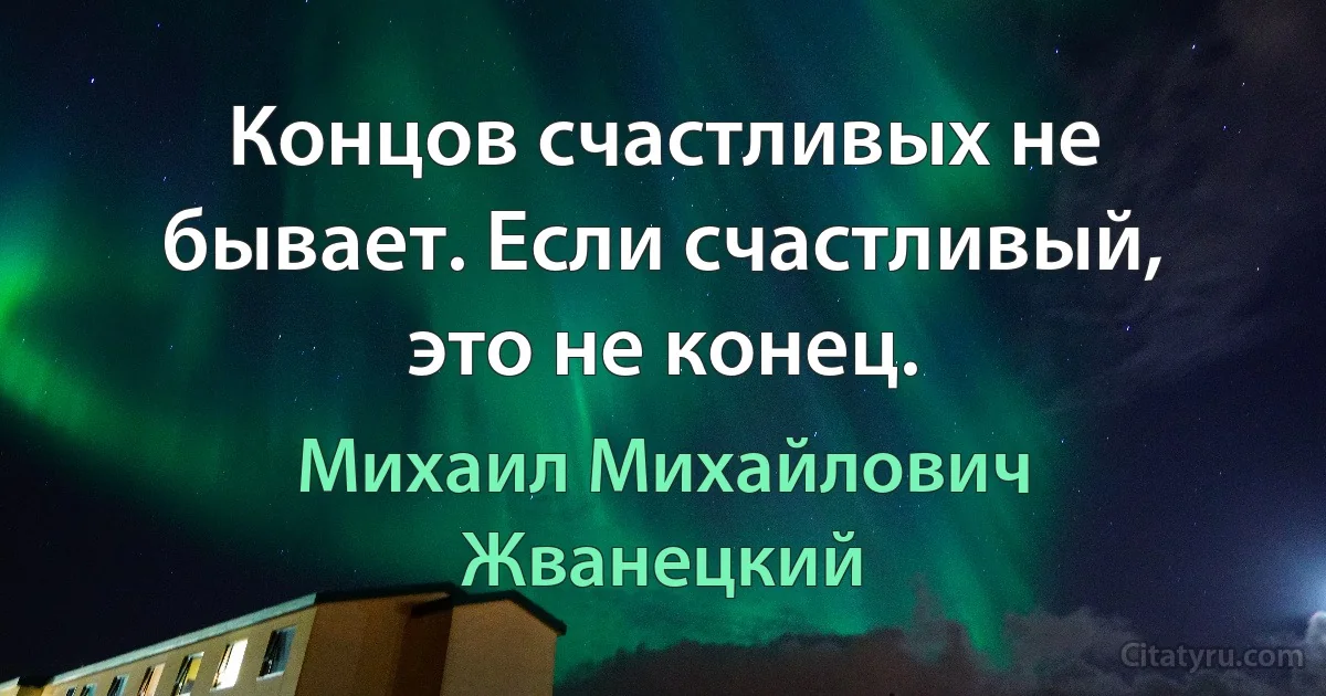 Концов счастливых не бывает. Если счастливый, это не конец. (Михаил Михайлович Жванецкий)