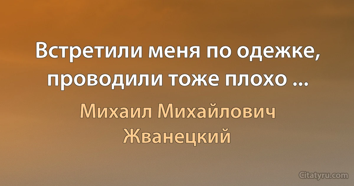 Встретили меня по одежке, проводили тоже плохо ... (Михаил Михайлович Жванецкий)