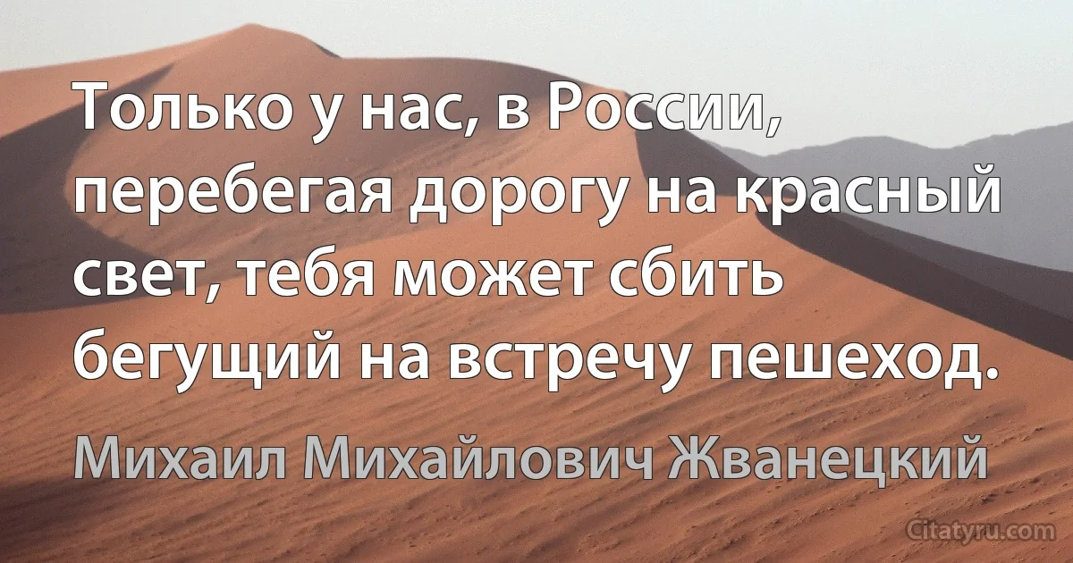 Только у нас, в России, перебегая дорогу на красный свет, тебя может сбить бегущий на встречу пешеход. (Михаил Михайлович Жванецкий)