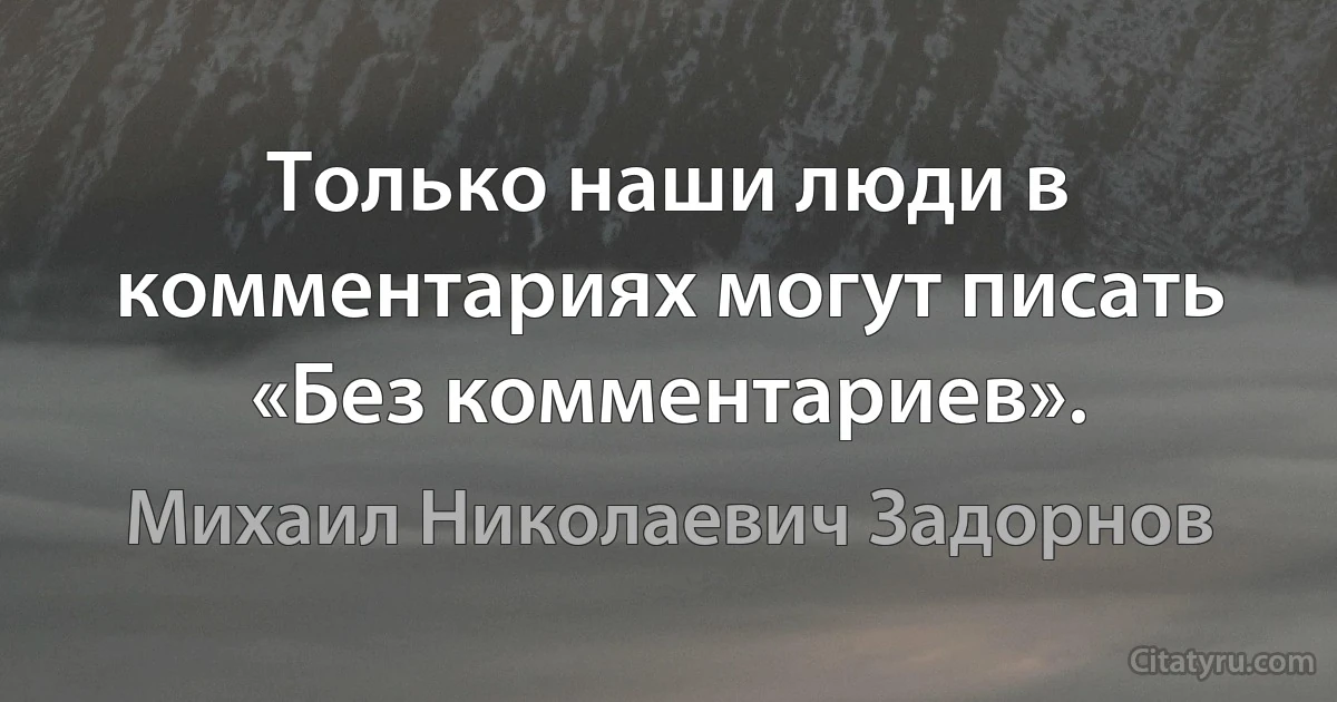 Только наши люди в комментариях могут писать «Без комментариев». (Михаил Николаевич Задорнов)