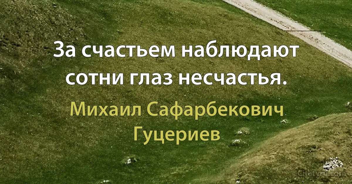 За счастьем наблюдают сотни глаз несчастья. (Михаил Сафарбекович Гуцериев)