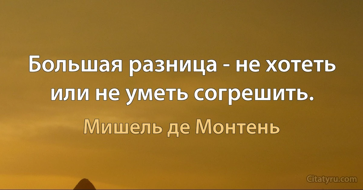 Большая разница - не хотеть или не уметь согрешить. (Мишель де Монтень)