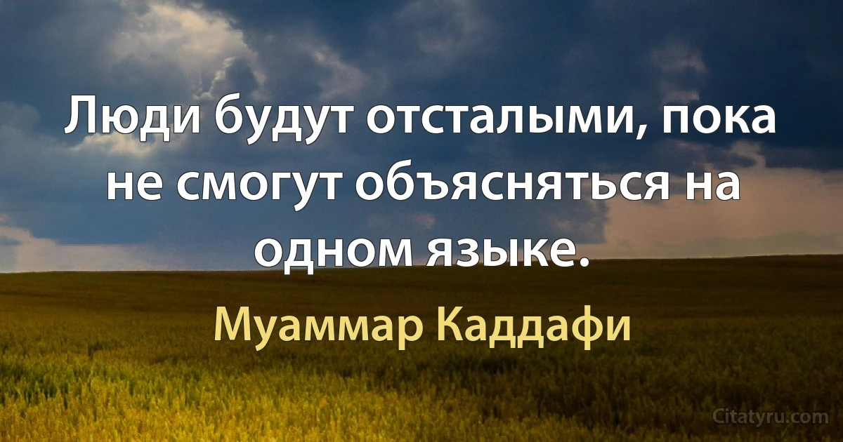 Люди будут отсталыми, пока не смогут объясняться на одном языке. (Муаммар Каддафи)