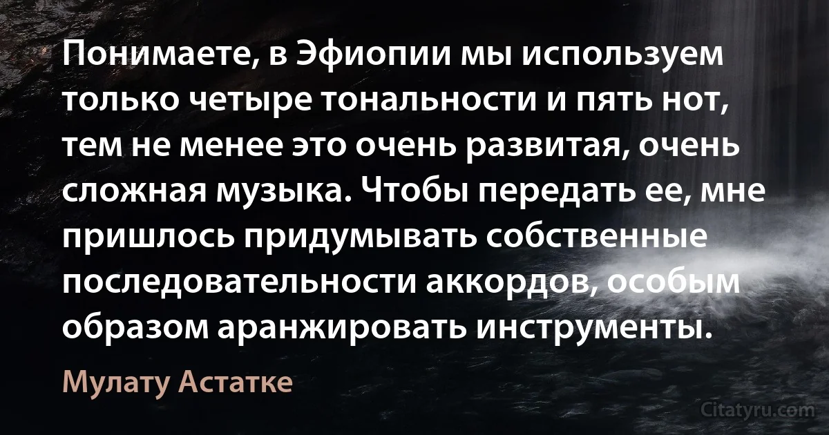 Понимаете, в Эфиопии мы используем только четыре тональности и пять нот, тем не менее это очень развитая, очень сложная музыка. Чтобы передать ее, мне пришлось придумывать собственные последовательности аккордов, особым образом аранжировать инструменты. (Мулату Астатке)