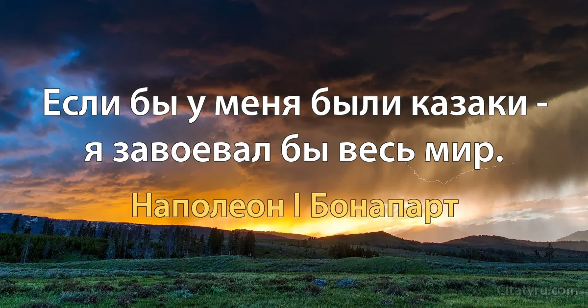 Если бы у меня были казаки - я завоевал бы весь мир. (Наполеон I Бонапарт)