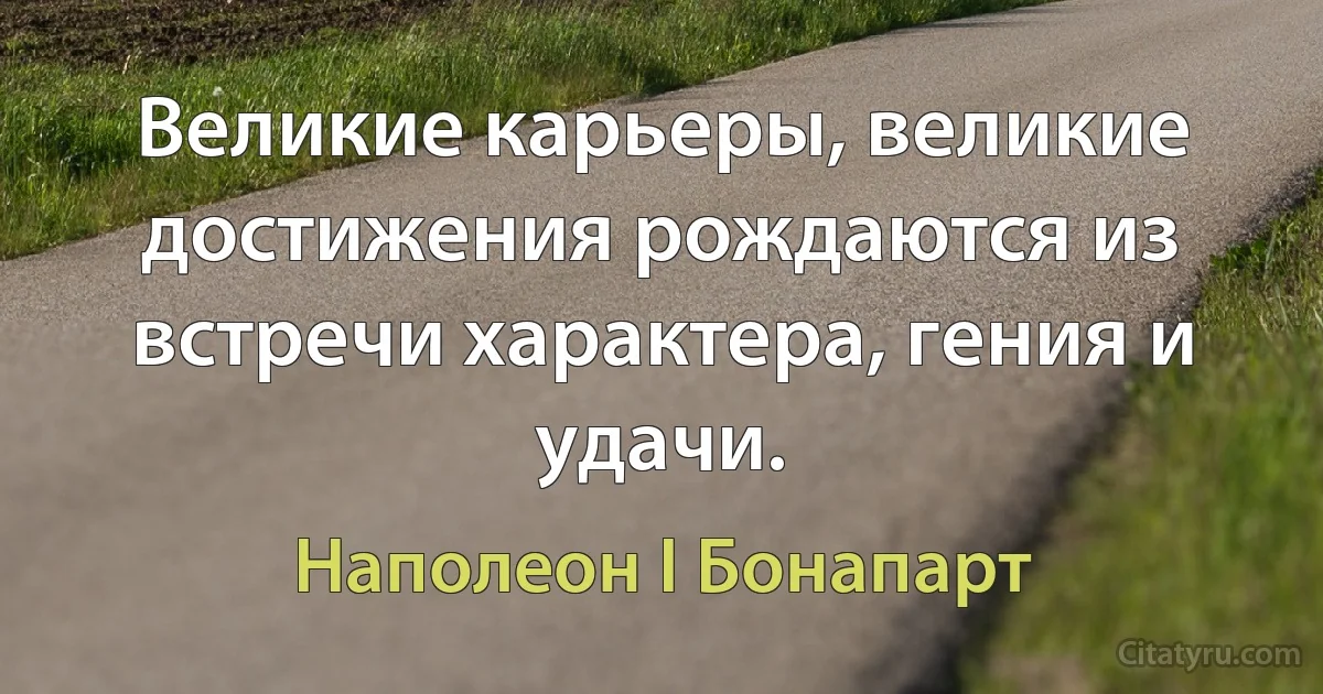 Великие карьеры, великие достижения рождаются из встречи характера, гения и удачи. (Наполеон I Бонапарт)