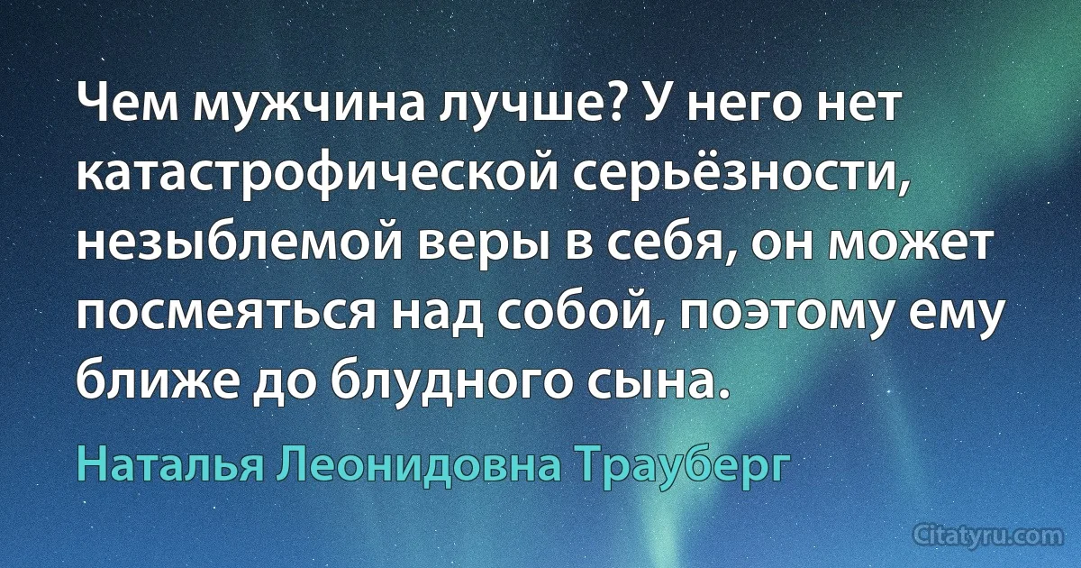 Чем мужчина лучше? У него нет катастрофической серьёзности, незыблемой веры в себя, он может посмеяться над собой, поэтому ему ближе до блудного сына. (Наталья Леонидовна Трауберг)