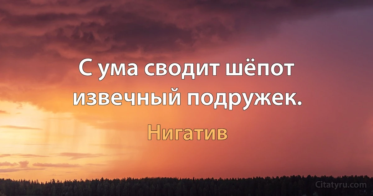 С ума сводит шёпот извечный подружек. (Нигатив)