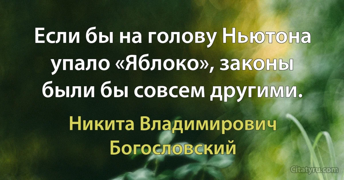 Если бы на голову Ньютона упало «Яблоко», законы были бы совсем другими. (Никита Владимирович Богословский)