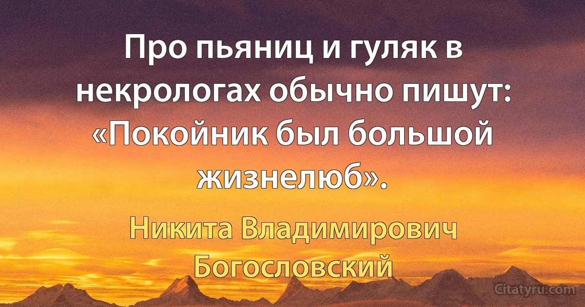 Про пьяниц и гуляк в некрологах обычно пишут: «Покойник был большой жизнелюб». (Никита Владимирович Богословский)