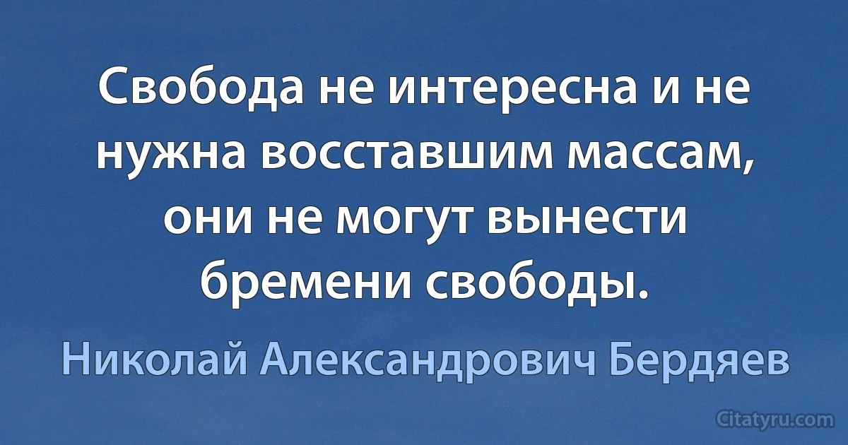 Свобода не интересна и не нужна восставшим массам, они не могут вынести бремени свободы. (Николай Александрович Бердяев)