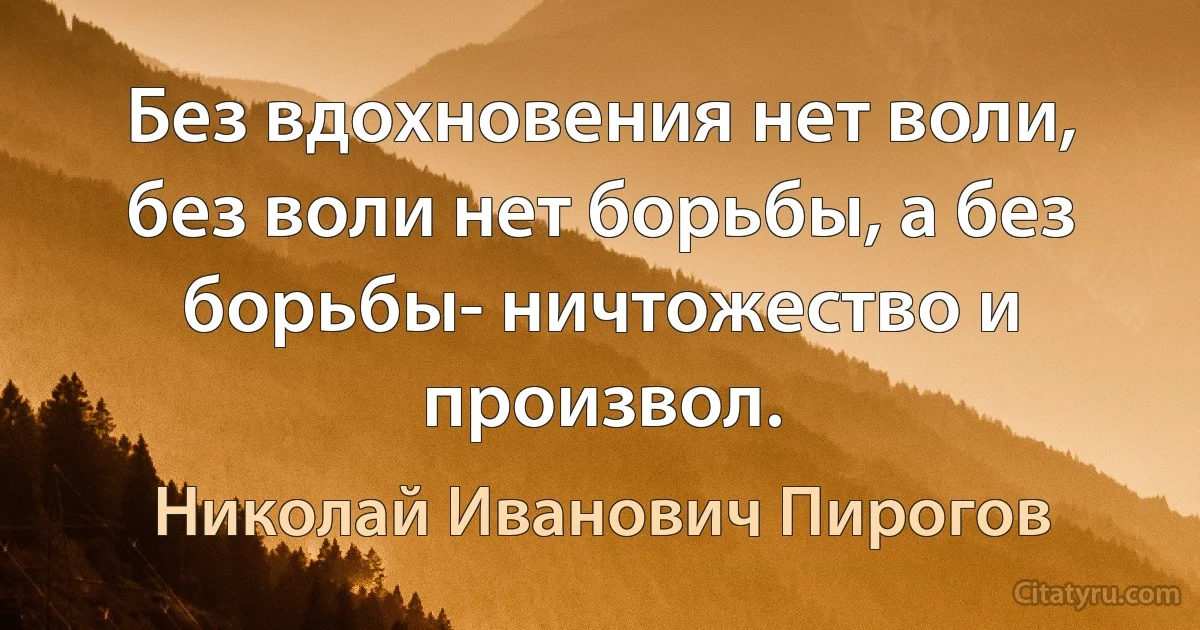 Без вдохновения нет воли, без воли нет борьбы, а без борьбы- ничтожество и произвол. (Николай Иванович Пирогов)