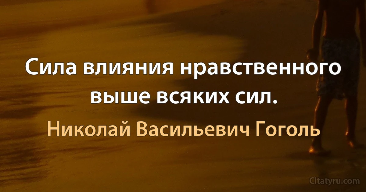 Сила влияния нравственного выше всяких сил. (Николай Васильевич Гоголь)